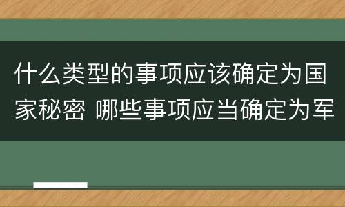 什么类型的事项应该确定为国家秘密 哪些事项应当确定为军事秘密