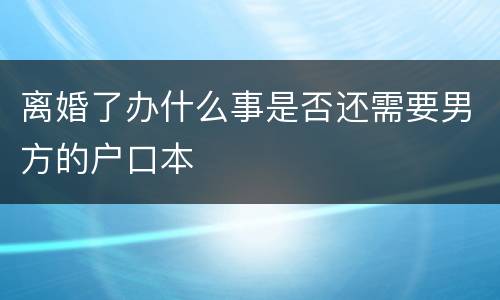 离婚了办什么事是否还需要男方的户口本