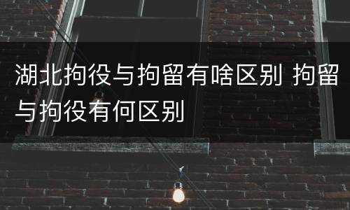 湖北拘役与拘留有啥区别 拘留与拘役有何区别