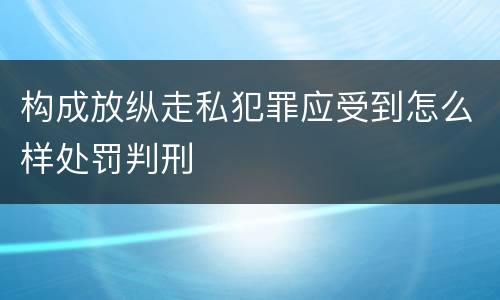 构成放纵走私犯罪应受到怎么样处罚判刑