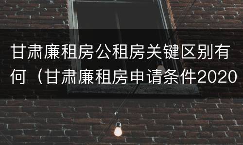 甘肃廉租房公租房关键区别有何（甘肃廉租房申请条件2020）