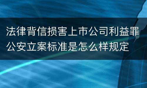 法律背信损害上市公司利益罪公安立案标准是怎么样规定