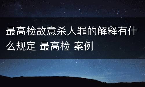 最高检故意杀人罪的解释有什么规定 最高检 案例