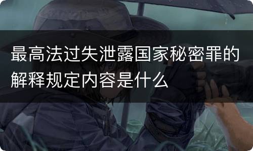 最高法过失泄露国家秘密罪的解释规定内容是什么