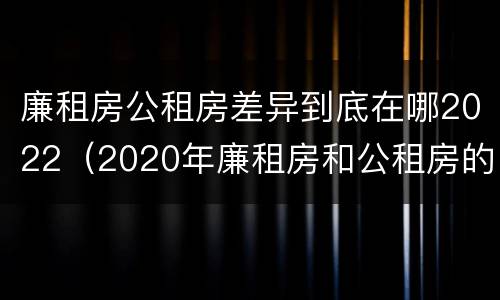 廉租房公租房差异到底在哪2022（2020年廉租房和公租房的区别）