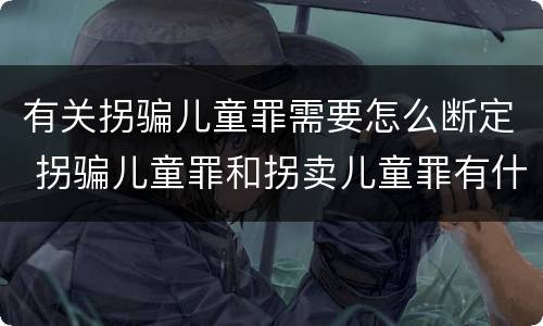 有关拐骗儿童罪需要怎么断定 拐骗儿童罪和拐卖儿童罪有什么区别