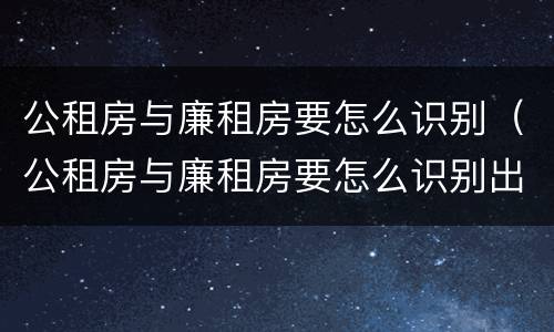 公租房与廉租房要怎么识别（公租房与廉租房要怎么识别出来）