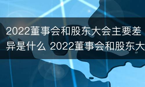 2022董事会和股东大会主要差异是什么 2022董事会和股东大会主要差异是什么呢