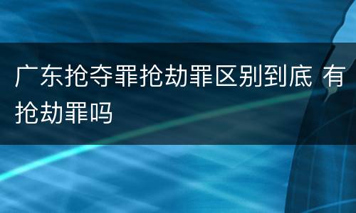 广东抢夺罪抢劫罪区别到底 有抢劫罪吗