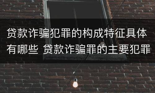 贷款诈骗犯罪的构成特征具体有哪些 贷款诈骗罪的主要犯罪行为