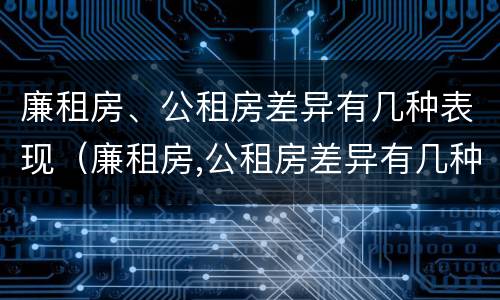 廉租房、公租房差异有几种表现（廉租房,公租房差异有几种表现形式）