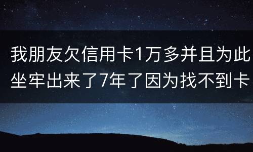 我朋友欠信用卡1万多并且为此坐牢出来了7年了因为找不到卡了现在催收了怎么办