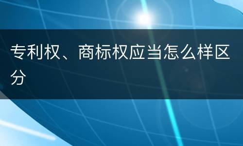 专利权、商标权应当怎么样区分