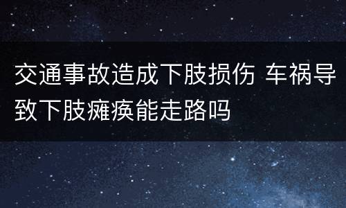 交通事故造成下肢损伤 车祸导致下肢瘫痪能走路吗