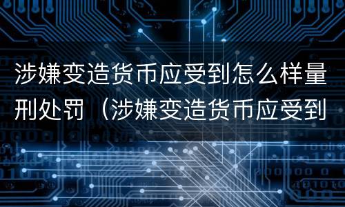 涉嫌变造货币应受到怎么样量刑处罚（涉嫌变造货币应受到怎么样量刑处罚呢）