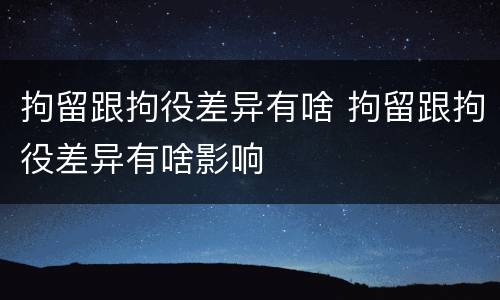 拘留跟拘役差异有啥 拘留跟拘役差异有啥影响