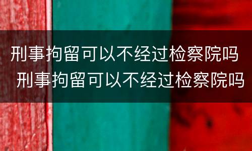 刑事拘留可以不经过检察院吗 刑事拘留可以不经过检察院吗