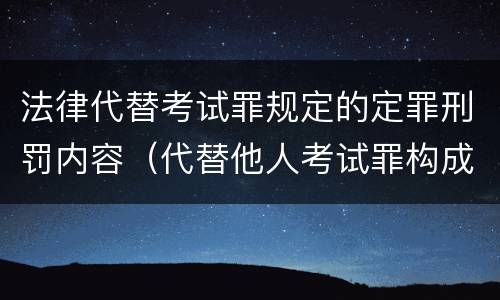 法律代替考试罪规定的定罪刑罚内容（代替他人考试罪构成要件有何规定）