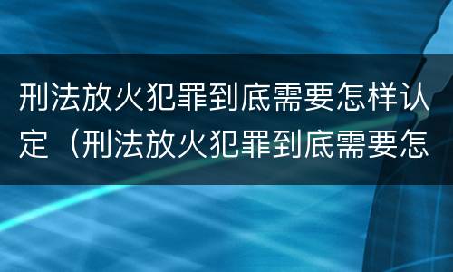 刑法放火犯罪到底需要怎样认定（刑法放火犯罪到底需要怎样认定罪名）