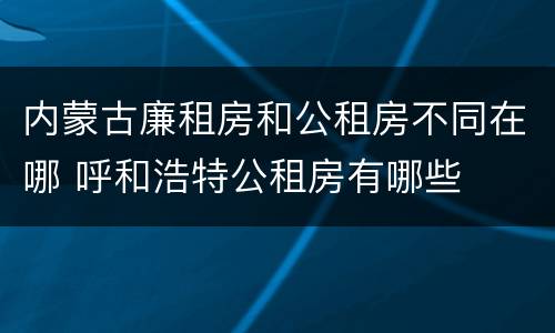 内蒙古廉租房和公租房不同在哪 呼和浩特公租房有哪些