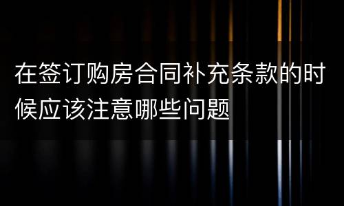 在签订购房合同补充条款的时候应该注意哪些问题