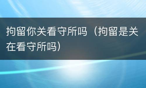 拘留你关看守所吗（拘留是关在看守所吗）