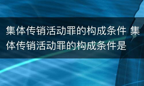 集体传销活动罪的构成条件 集体传销活动罪的构成条件是