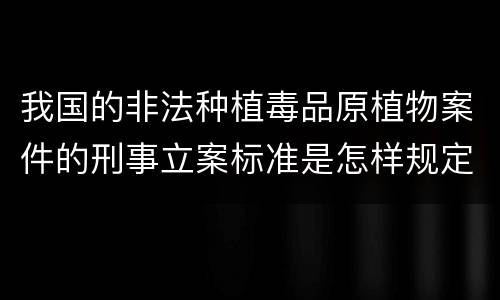 我国的非法种植毒品原植物案件的刑事立案标准是怎样规定