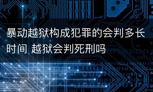 暴动越狱构成犯罪的会判多长时间 越狱会判死刑吗