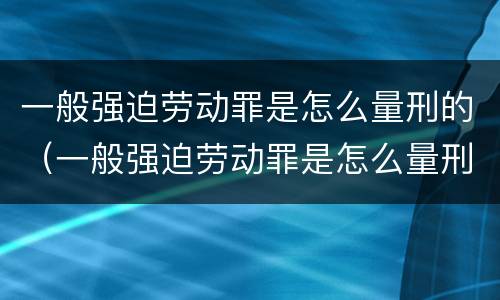 一般强迫劳动罪是怎么量刑的（一般强迫劳动罪是怎么量刑的呀）