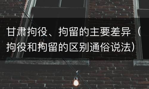 甘肃拘役、拘留的主要差异（拘役和拘留的区别通俗说法）