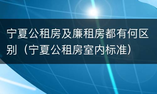 宁夏公租房及廉租房都有何区别（宁夏公租房室内标准）