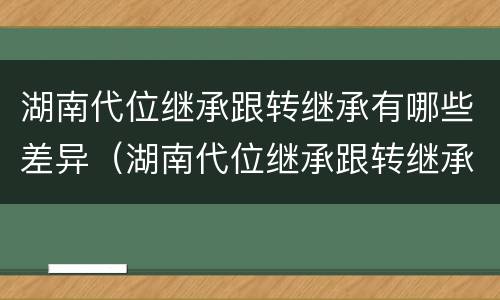 湖南代位继承跟转继承有哪些差异（湖南代位继承跟转继承有哪些差异呢）