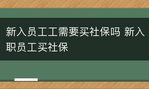 新入员工工需要买社保吗 新入职员工买社保