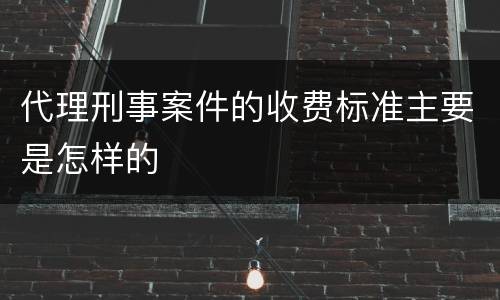 代理刑事案件的收费标准主要是怎样的