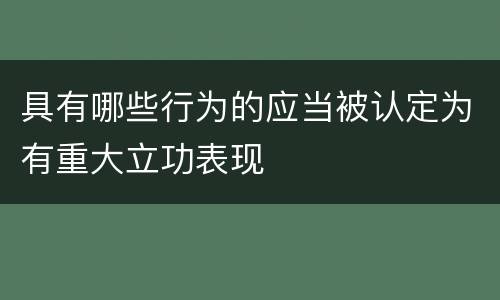 具有哪些行为的应当被认定为有重大立功表现