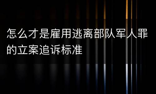 怎么才是雇用逃离部队军人罪的立案追诉标准