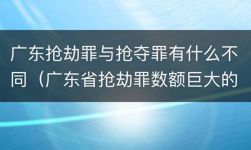 广东抢劫罪与抢夺罪有什么不同（广东省抢劫罪数额巨大的标准）