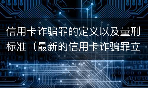 信用卡诈骗罪的定义以及量刑标准（最新的信用卡诈骗罪立案量刑标准）