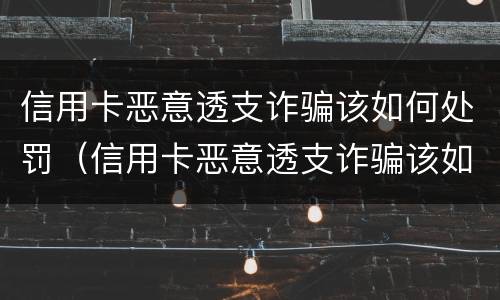 信用卡恶意透支诈骗该如何处罚（信用卡恶意透支诈骗该如何处罚呢）