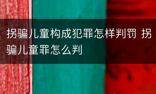 拐骗儿童构成犯罪怎样判罚 拐骗儿童罪怎么判