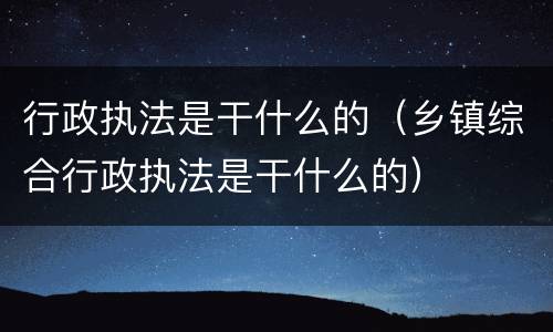 行政执法是干什么的（乡镇综合行政执法是干什么的）