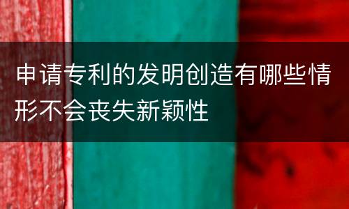 申请专利的发明创造有哪些情形不会丧失新颖性