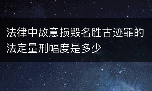 法律中故意损毁名胜古迹罪的法定量刑幅度是多少