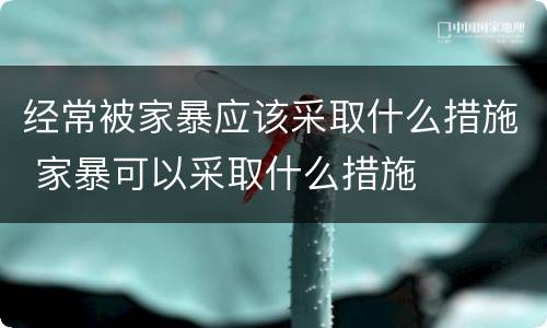 经常被家暴应该采取什么措施 家暴可以采取什么措施