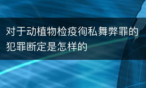 对于动植物检疫徇私舞弊罪的犯罪断定是怎样的