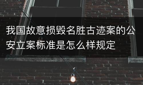 我国故意损毁名胜古迹案的公安立案标准是怎么样规定