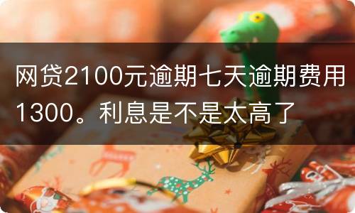 网贷2100元逾期七天逾期费用1300。利息是不是太高了