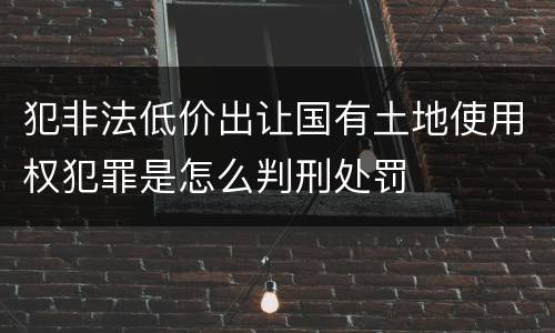 犯非法低价出让国有土地使用权犯罪是怎么判刑处罚