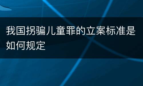 我国拐骗儿童罪的立案标准是如何规定